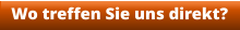 Wo treffen Sie uns direkt?